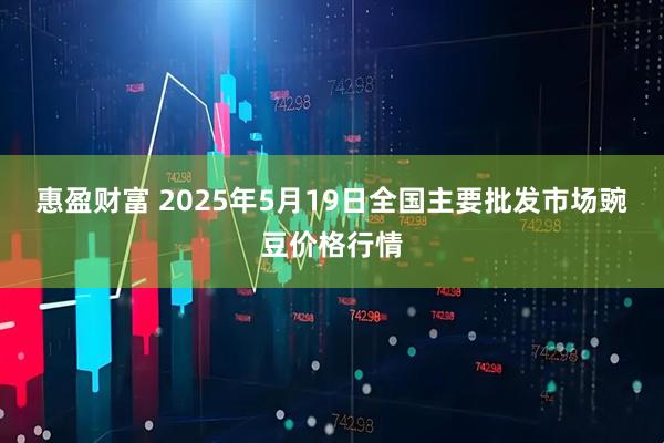 惠盈财富 2025年5月19日全国主要批发市场豌豆价格行情