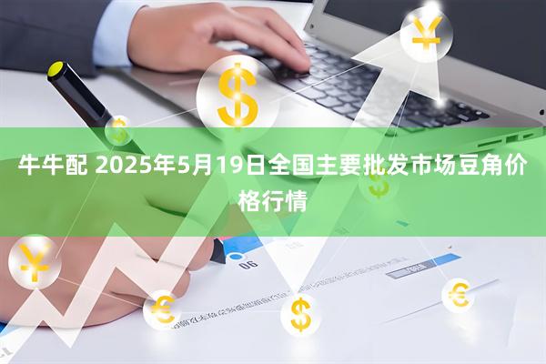牛牛配 2025年5月19日全国主要批发市场豆角价格行情