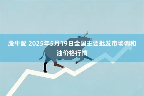 股牛配 2025年5月19日全国主要批发市场调和油价格行情