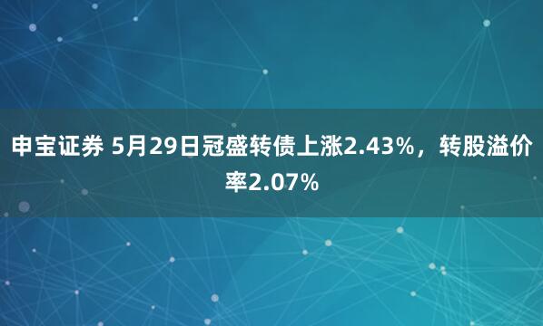 申宝证券 5月29日冠盛转债上涨2.43%，转股溢价率2.07%