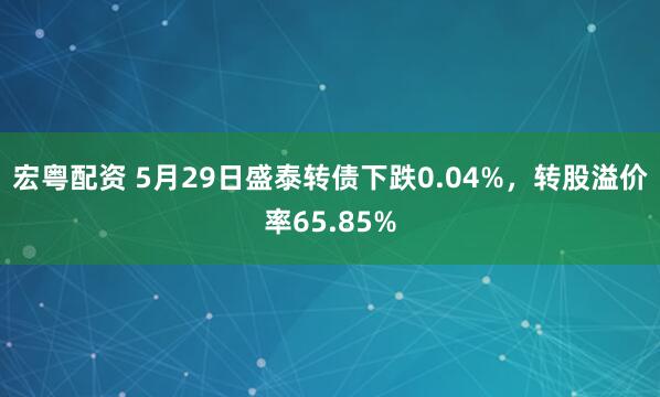 宏粤配资 5月29日盛泰转债下跌0.04%，转股溢价率65.85%