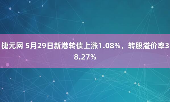 捷元网 5月29日新港转债上涨1.08%，转股溢价率38.27%