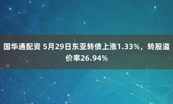 国华通配资 5月29日东亚转债上涨1.33%，转股溢价率26.94%