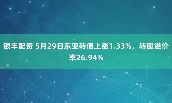 银丰配资 5月29日东亚转债上涨1.33%，转股溢价率26.94%
