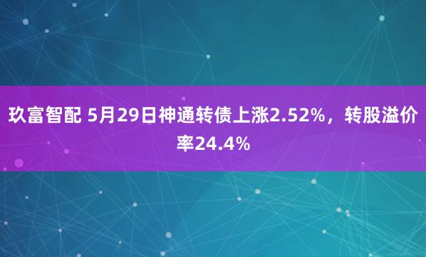 玖富智配 5月29日神通转债上涨2.52%，转股溢价率24.4%