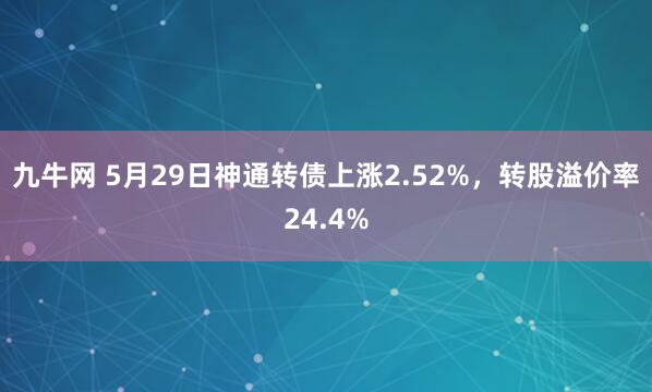 九牛网 5月29日神通转债上涨2.52%，转股溢价率24.4%