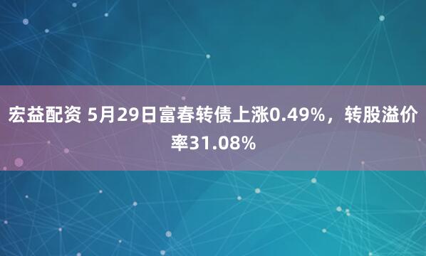 宏益配资 5月29日富春转债上涨0.49%，转股溢价率31.08%