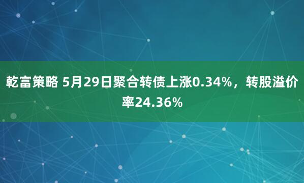 乾富策略 5月29日聚合转债上涨0.34%，转股溢价率24.36%