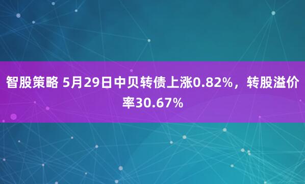 智股策略 5月29日中贝转债上涨0.82%，转股溢价率30.67%