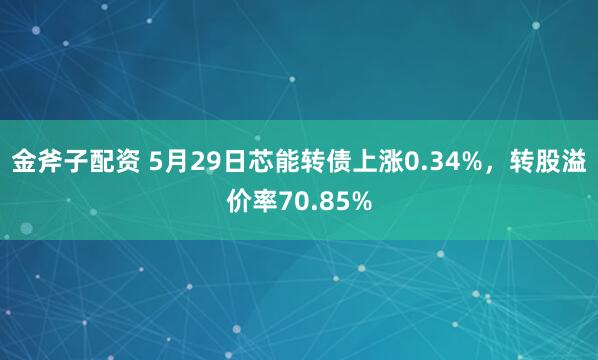 金斧子配资 5月29日芯能转债上涨0.34%，转股溢价率70.85%