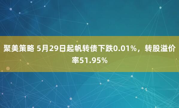聚美策略 5月29日起帆转债下跌0.01%，转股溢价率51.95%