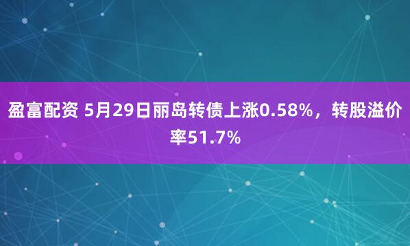 盈富配资 5月29日丽岛转债上涨0.58%，转股溢价率51.7%