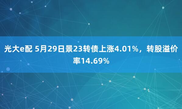 光大e配 5月29日景23转债上涨4.01%，转股溢价率14.69%