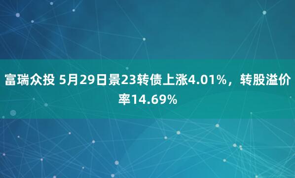 富瑞众投 5月29日景23转债上涨4.01%，转股溢价率14.69%