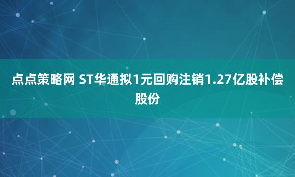 点点策略网 ST华通拟1元回购注销1.27亿股补偿股份