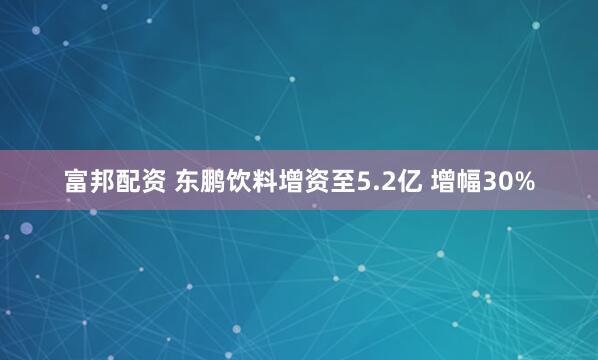 富邦配资 东鹏饮料增资至5.2亿 增幅30%