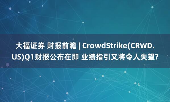 大福证券 财报前瞻 | CrowdStrike(CRWD.US)Q1财报公布在即 业绩指引又将令人失望?