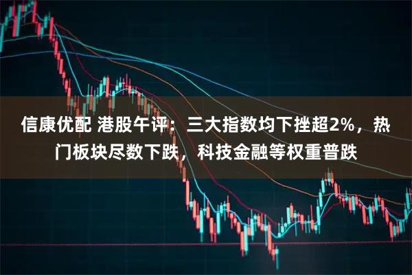 信康优配 港股午评：三大指数均下挫超2%，热门板块尽数下跌，科技金融等权重普跌