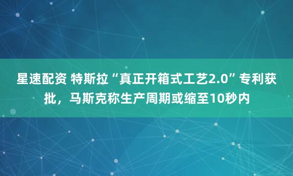 星速配资 特斯拉“真正开箱式工艺2.0”专利获批，马斯克称生产周期或缩至10秒内