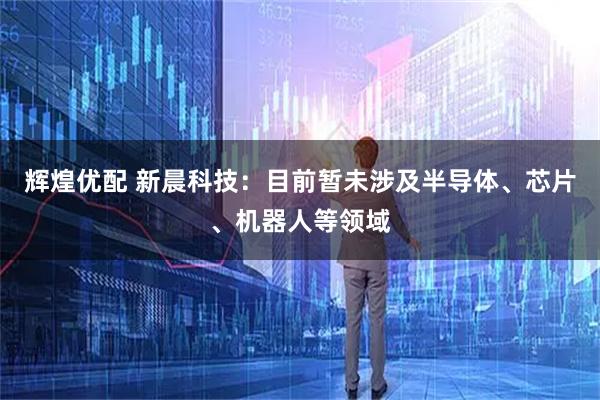 辉煌优配 新晨科技：目前暂未涉及半导体、芯片、机器人等领域