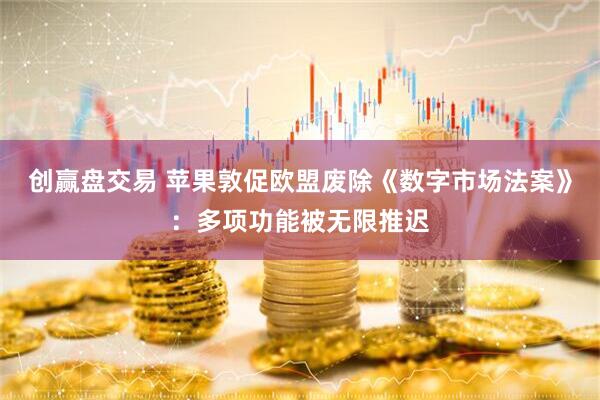 创赢盘交易 苹果敦促欧盟废除《数字市场法案》：多项功能被无限推迟