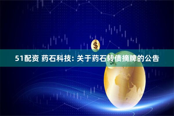 51配资 药石科技: 关于药石转债摘牌的公告