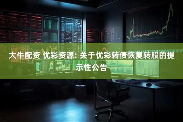 大牛配资 优彩资源: 关于优彩转债恢复转股的提示性公告