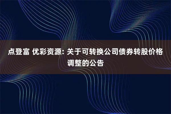 点登富 优彩资源: 关于可转换公司债券转股价格调整的公告