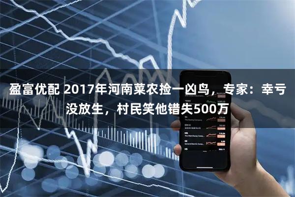 盈富优配 2017年河南菜农捡一凶鸟，专家：幸亏没放生，村民笑他错失500万