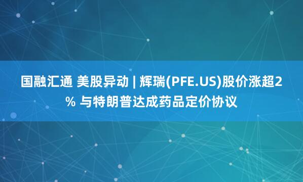国融汇通 美股异动 | 辉瑞(PFE.US)股价涨超2% 与特朗普达成药品定价协议