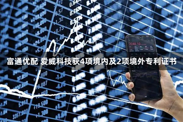 富通优配 爱威科技获4项境内及2项境外专利证书