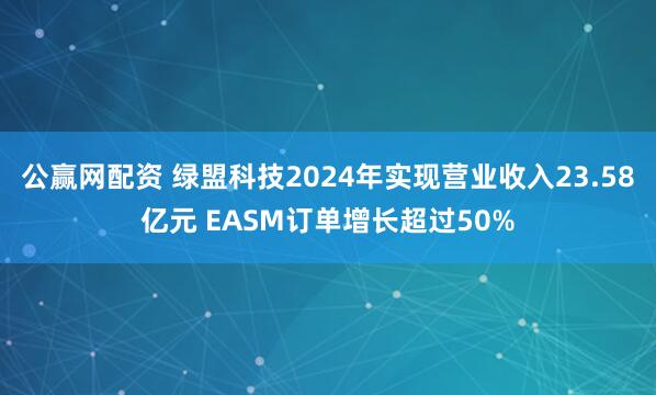 公赢网配资 绿盟科技2024年实现营业收入23.58亿元 EASM订单增长超过50%