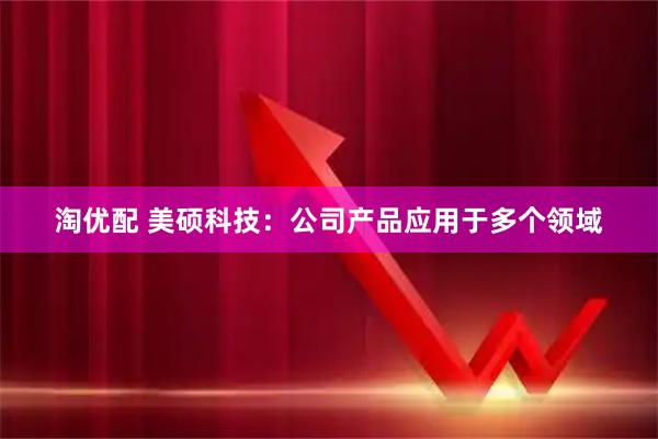 淘优配 美硕科技：公司产品应用于多个领域