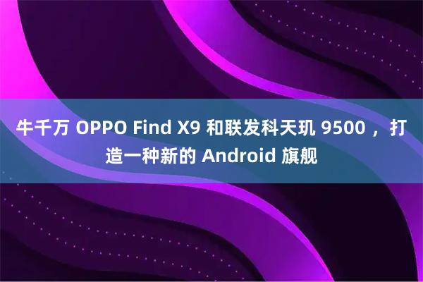 牛千万 OPPO Find X9 和联发科天玑 9500 ，打造一种新的 Android 旗舰