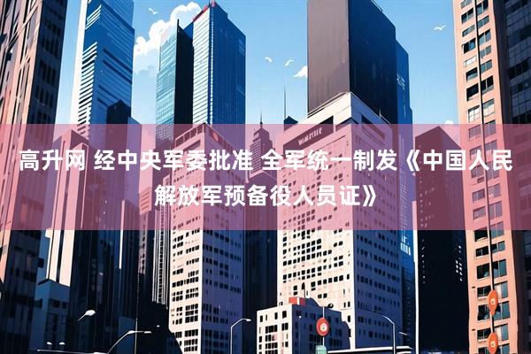 高升网 经中央军委批准 全军统一制发《中国人民解放军预备役人员证》