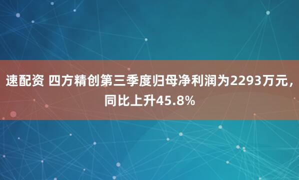 速配资 四方精创第三季度归母净利润为2293万元，同比上升45.8%