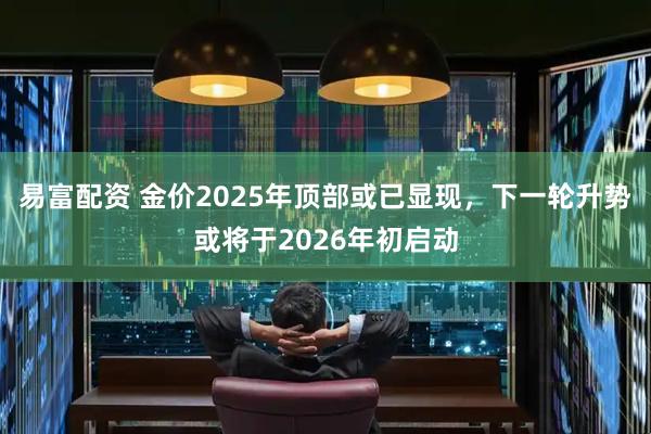易富配资 金价2025年顶部或已显现，下一轮升势或将于2026年初启动