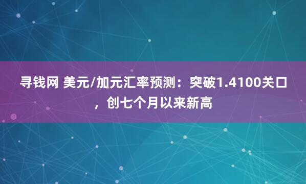 寻钱网 美元/加元汇率预测：突破1.4100关口，创七个月以来新高