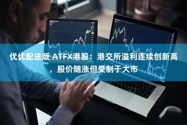 优优配送版 ATFX港股：港交所溢利连续创新高，股价随涨但受制于大市