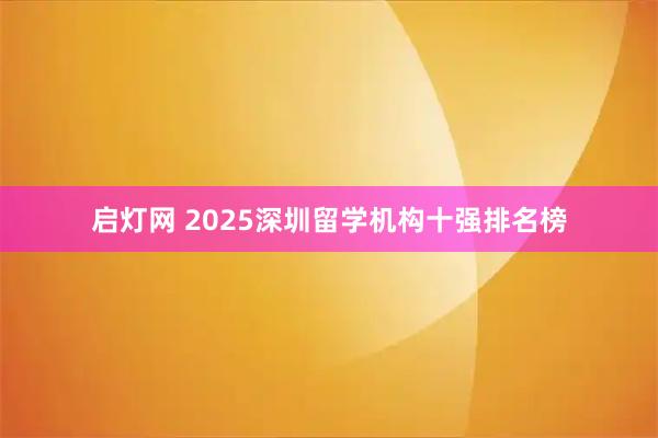 启灯网 2025深圳留学机构十强排名榜