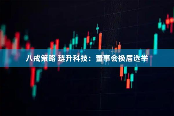 八戒策略 琏升科技：董事会换届选举