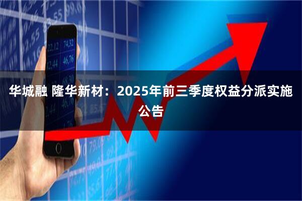 华城融 隆华新材：2025年前三季度权益分派实施公告