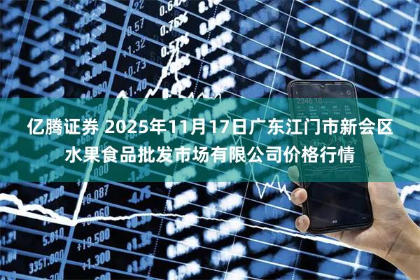 亿腾证券 2025年11月17日广东江门市新会区水果食品批发市场有限公司价格行情