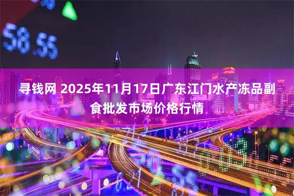 寻钱网 2025年11月17日广东江门水产冻品副食批发市场价格行情