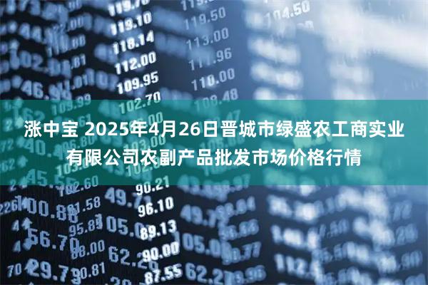 涨中宝 2025年4月26日晋城市绿盛农工商实业有限公司农副产品批发市场价格行情