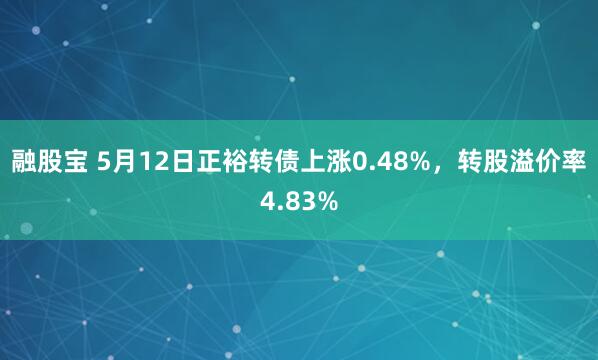 融股宝 5月12日正裕转债上涨0.48%，转股溢价率4.83%