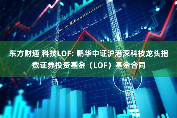 东方财通 科技LOF: 鹏华中证沪港深科技龙头指数证券投资基金（LOF）基金合同