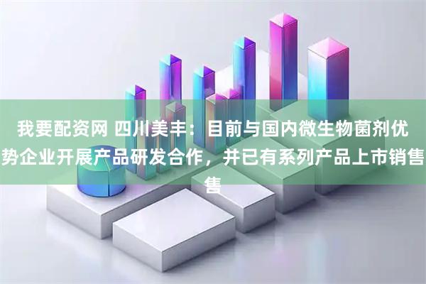 我要配资网 四川美丰：目前与国内微生物菌剂优势企业开展产品研发合作，并已有系列产品上市销售