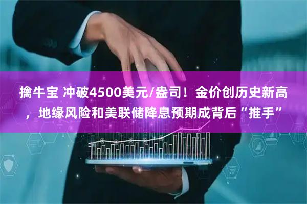擒牛宝 冲破4500美元/盎司！金价创历史新高，地缘风险和美联储降息预期成背后“推手”
