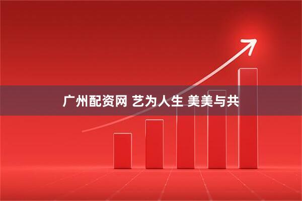 广州配资网 艺为人生 美美与共